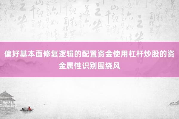 偏好基本面修复逻辑的配置资金使用杠杆炒股的资金属性识别围绕风