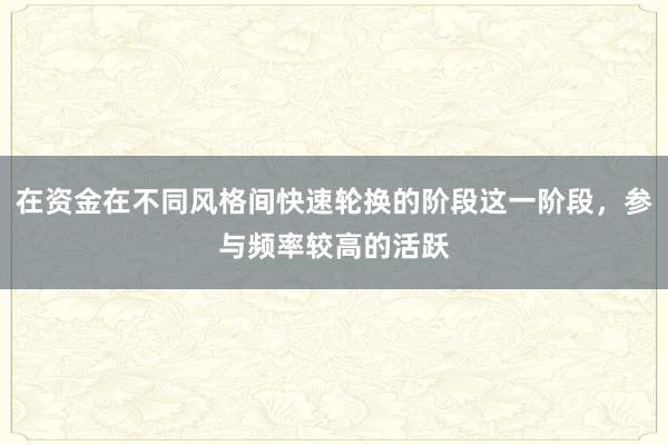 在资金在不同风格间快速轮换的阶段这一阶段，参与频率较高的活跃