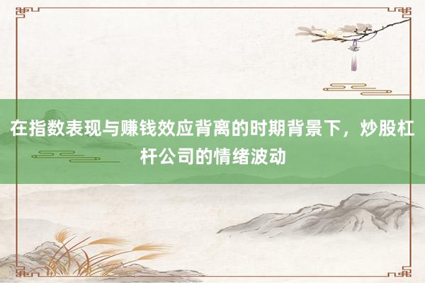 在指数表现与赚钱效应背离的时期背景下，炒股杠杆公司的情绪波动