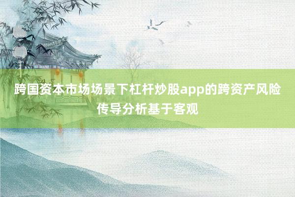 跨国资本市场场景下杠杆炒股app的跨资产风险传导分析基于客观