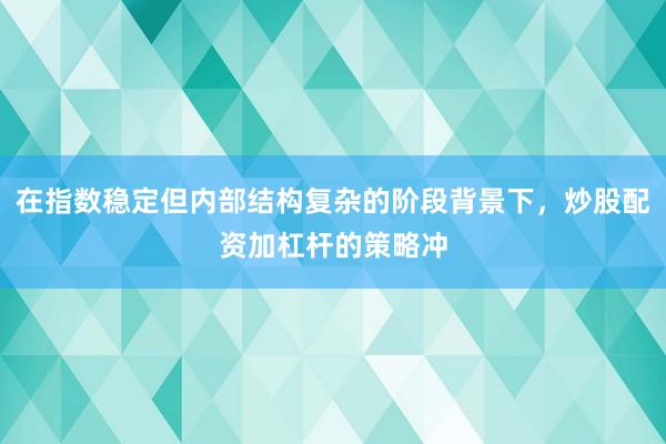 在指数稳定但内部结构复杂的阶段背景下，炒股配资加杠杆的策略冲