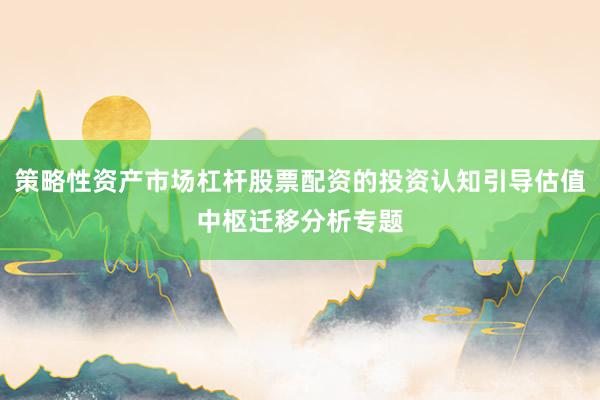 策略性资产市场杠杆股票配资的投资认知引导估值中枢迁移分析专题
