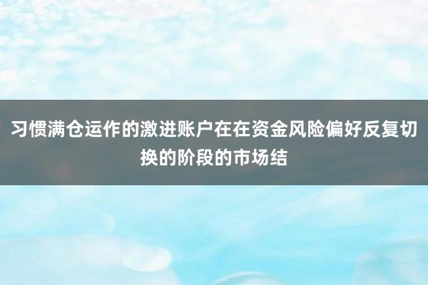 习惯满仓运作的激进账户在在资金风险偏好反复切换的阶段的市场结