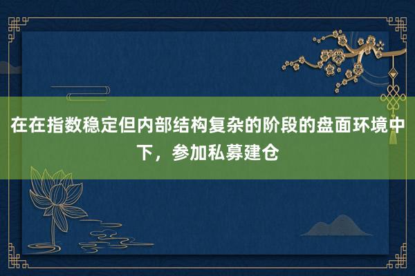 在在指数稳定但内部结构复杂的阶段的盘面环境中下，参加私募建仓