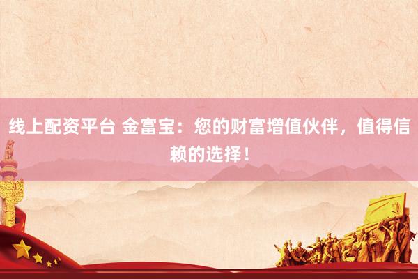 线上配资平台 金富宝：您的财富增值伙伴，值得信赖的选择！