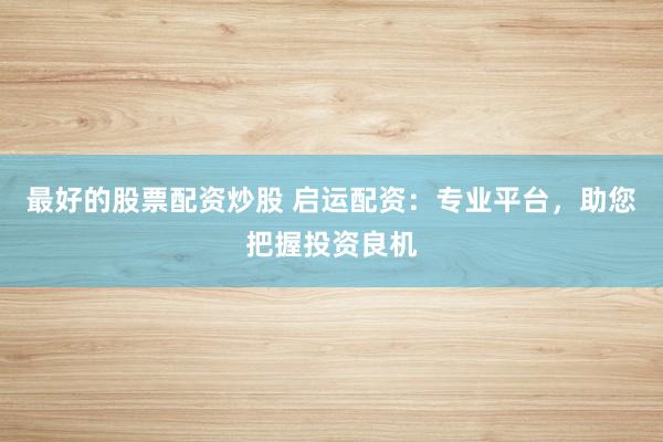 最好的股票配资炒股 启运配资：专业平台，助您把握投资良机