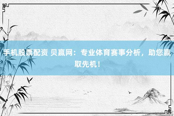 手机股票配资 贝赢网：专业体育赛事分析，助您赢取先机！