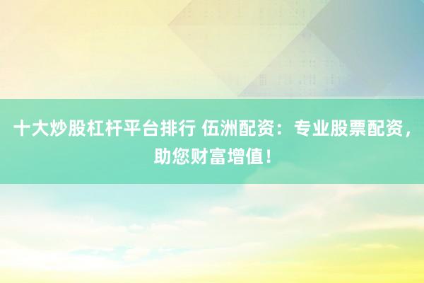 十大炒股杠杆平台排行 伍洲配资：专业股票配资，助您财富增值！