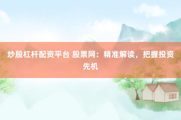 炒股杠杆配资平台 股票网：精准解读，把握投资先机