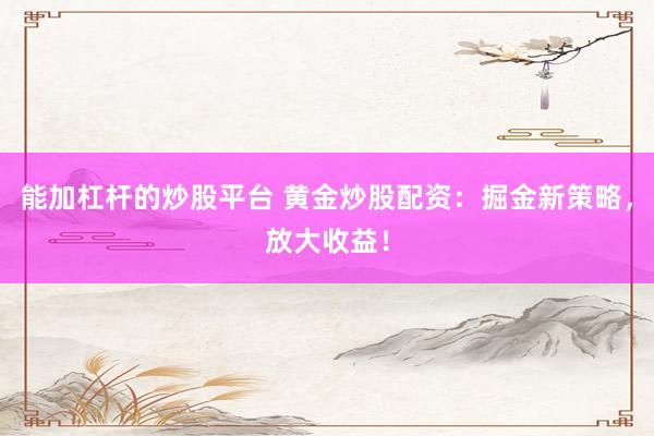 能加杠杆的炒股平台 黄金炒股配资：掘金新策略，放大收益！