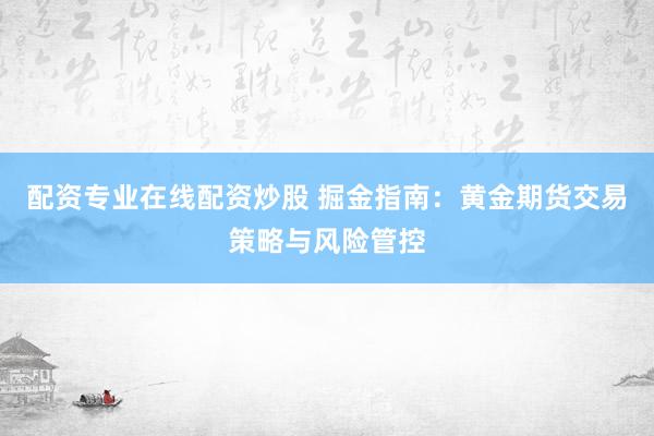 配资专业在线配资炒股 掘金指南：黄金期货交易策略与风险管控
