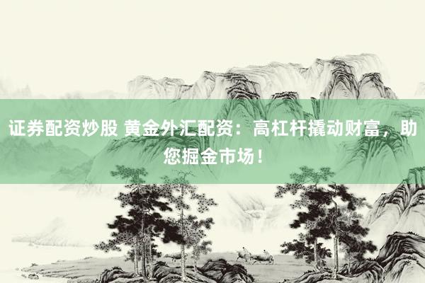证券配资炒股 黄金外汇配资：高杠杆撬动财富，助您掘金市场！