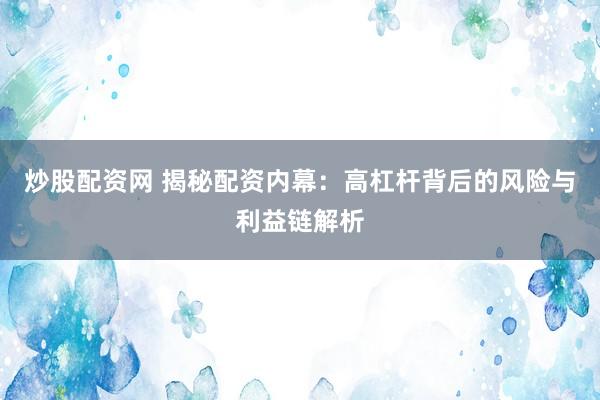 炒股配资网 揭秘配资内幕：高杠杆背后的风险与利益链解析