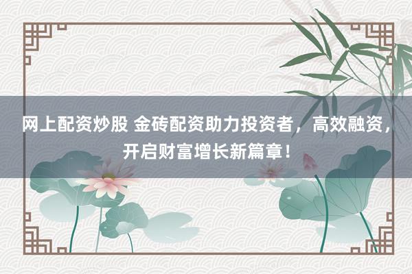 网上配资炒股 金砖配资助力投资者，高效融资，开启财富增长新篇章！