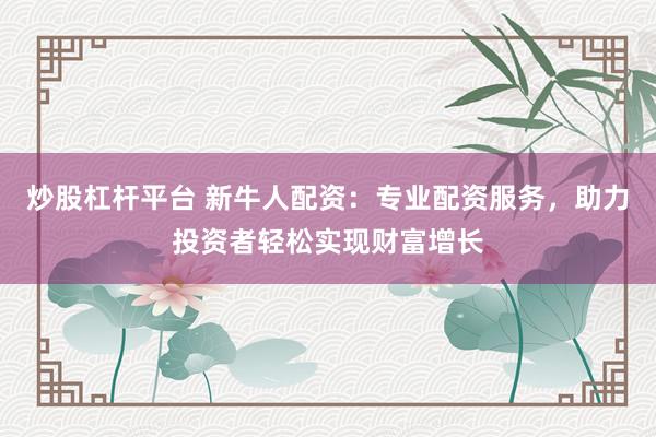 炒股杠杆平台 新牛人配资：专业配资服务，助力投资者轻松实现财富增长