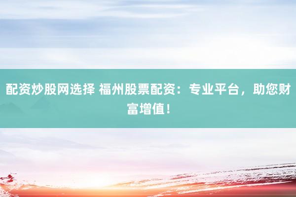 配资炒股网选择 福州股票配资：专业平台，助您财富增值！