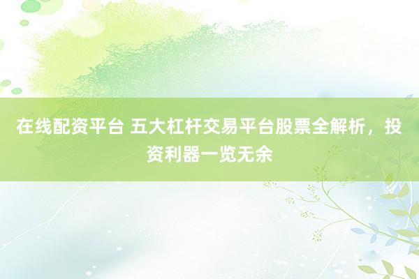 在线配资平台 五大杠杆交易平台股票全解析，投资利器一览无余