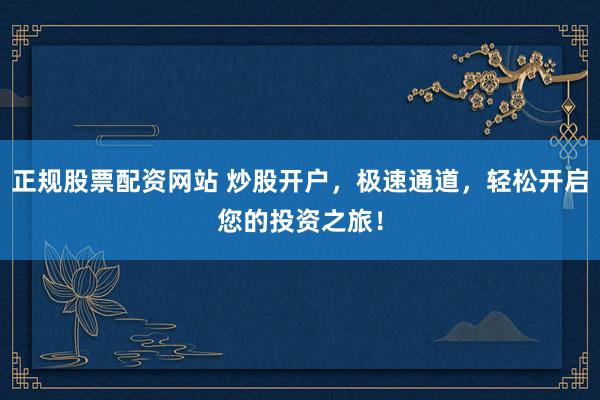 正规股票配资网站 炒股开户，极速通道，轻松开启您的投资之旅！