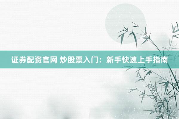 证券配资官网 炒股票入门：新手快速上手指南