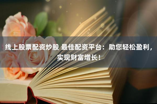 线上股票配资炒股 最佳配资平台：助您轻松盈利，实现财富增长！