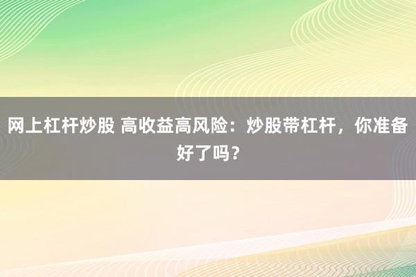 网上杠杆炒股 高收益高风险：炒股带杠杆，你准备好了吗？