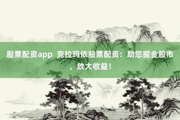 股票配资app  克拉玛依股票配资：助您掘金股市，放大收益！