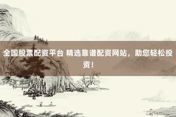 全国股票配资平台 精选靠谱配资网站，助您轻松投资！
