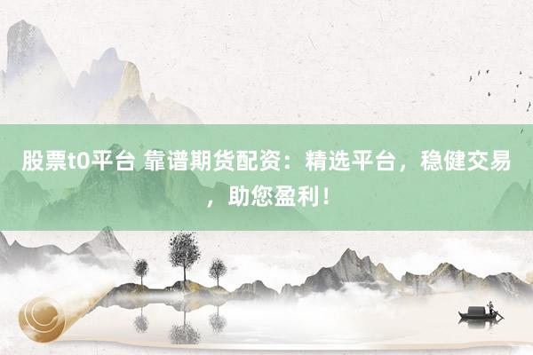股票t0平台 靠谱期货配资：精选平台，稳健交易，助您盈利！