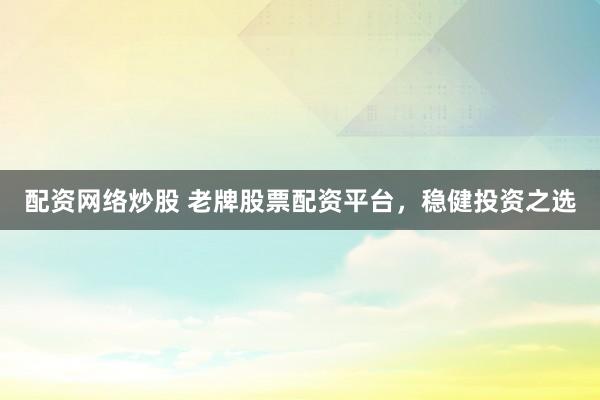 配资网络炒股 老牌股票配资平台，稳健投资之选
