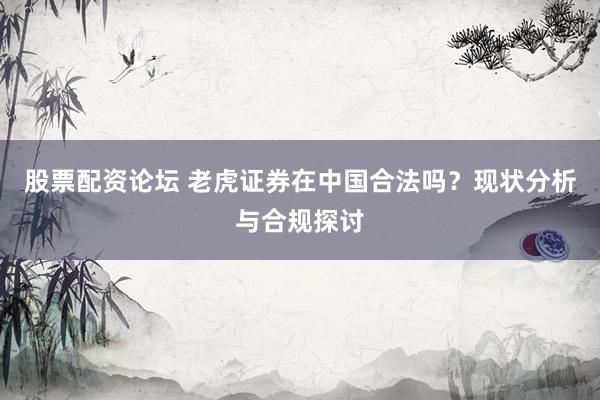 股票配资论坛 老虎证券在中国合法吗？现状分析与合规探讨