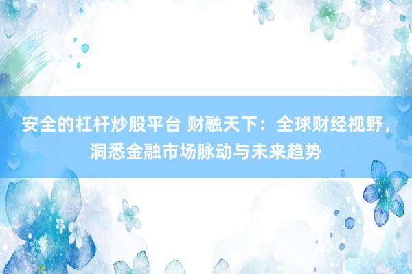 安全的杠杆炒股平台 财融天下：全球财经视野，洞悉金融市场脉动与未来趋势