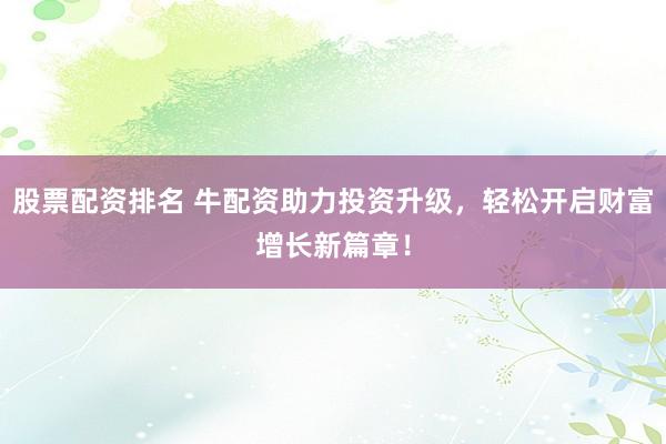 股票配资排名 牛配资助力投资升级，轻松开启财富增长新篇章！