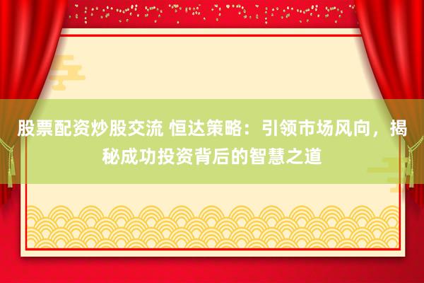 股票配资炒股交流 恒达策略：引领市场风向，揭秘成功投资背后的智慧之道