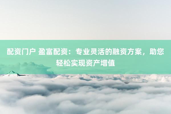 配资门户 盈富配资：专业灵活的融资方案，助您轻松实现资产增值