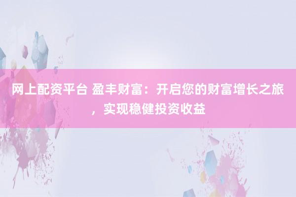 网上配资平台 盈丰财富：开启您的财富增长之旅，实现稳健投资收益