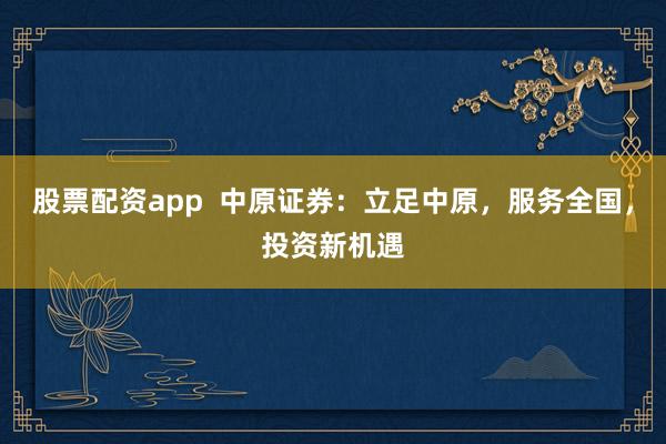 股票配资app  中原证券：立足中原，服务全国，投资新机遇