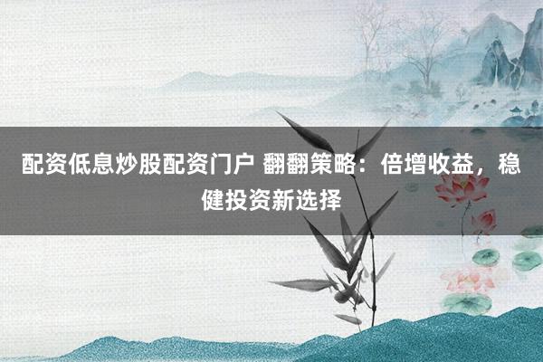配资低息炒股配资门户 翻翻策略：倍增收益，稳健投资新选择