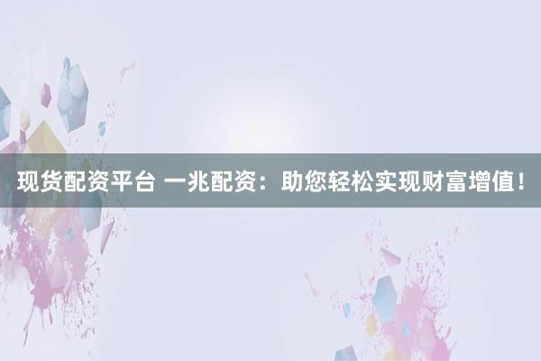 现货配资平台 一兆配资：助您轻松实现财富增值！
