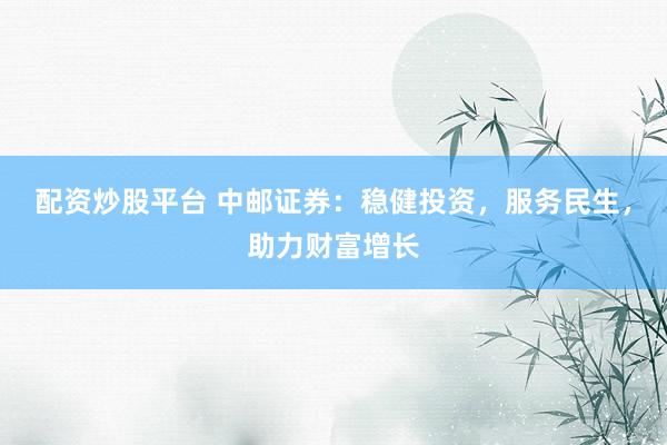 配资炒股平台 中邮证券：稳健投资，服务民生，助力财富增长