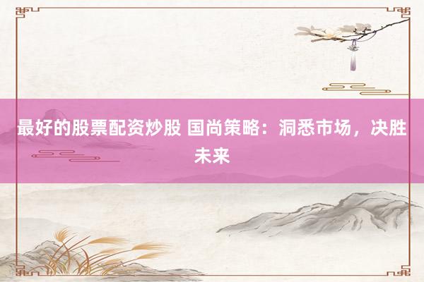 最好的股票配资炒股 国尚策略：洞悉市场，决胜未来