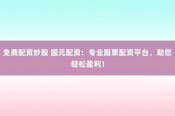 免费配资炒股 国元配资：专业股票配资平台，助您轻松盈利！