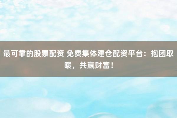 最可靠的股票配资 免费集体建仓配资平台：抱团取暖，共赢财富！