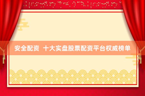 安全配资  十大实盘股票配资平台权威榜单