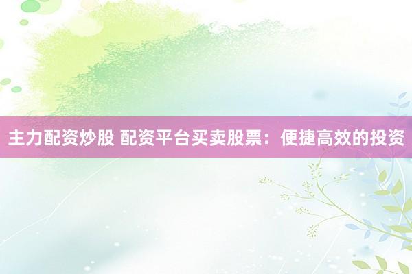 主力配资炒股 配资平台买卖股票：便捷高效的投资