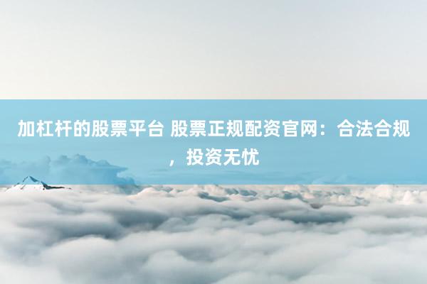 加杠杆的股票平台 股票正规配资官网：合法合规，投资无忧