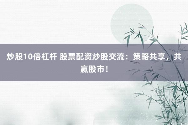 炒股10倍杠杆 股票配资炒股交流：策略共享，共赢股市！