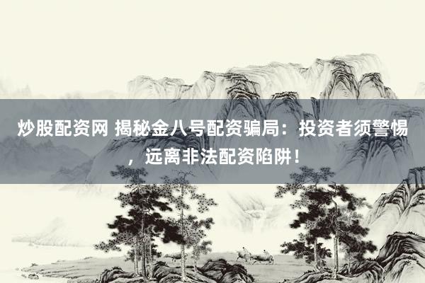 炒股配资网 揭秘金八号配资骗局：投资者须警惕，远离非法配资陷阱！