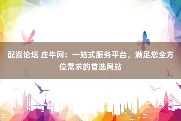 配资论坛 庄牛网：一站式服务平台，满足您全方位需求的首选网站