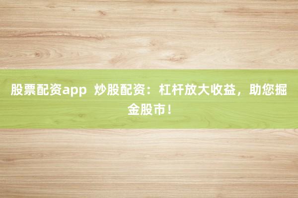 股票配资app  炒股配资：杠杆放大收益，助您掘金股市！