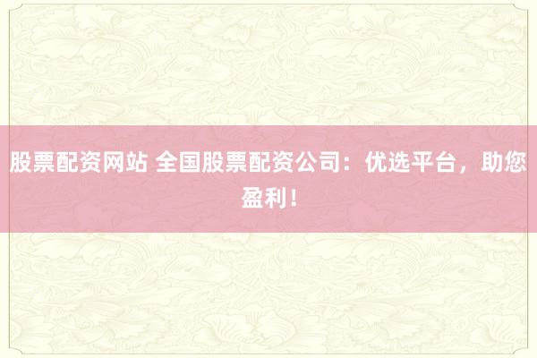 股票配资网站 全国股票配资公司:优选平台,助您盈利!